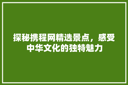 探秘携程网精选景点，感受中华文化的独特魅力  第1张