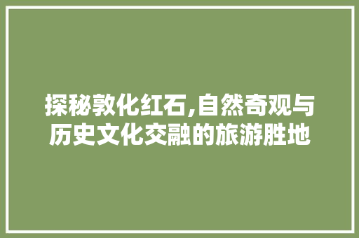 探秘敦化红石,自然奇观与历史文化交融的旅游胜地