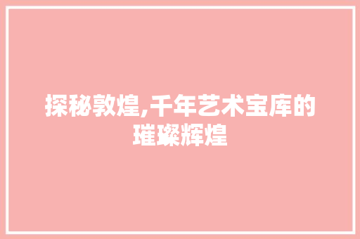 探秘敦煌,千年艺术宝库的璀璨辉煌  第1张