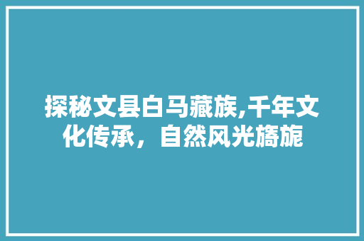 探秘文县白马藏族,千年文化传承，自然风光旖旎  第1张