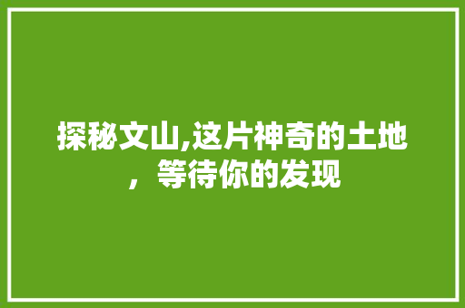 探秘文山,这片神奇的土地，等待你的发现  第1张