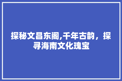 探秘文昌东阁,千年古韵，探寻海南文化瑰宝