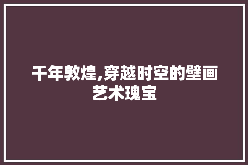 千年敦煌,穿越时空的壁画艺术瑰宝  第1张