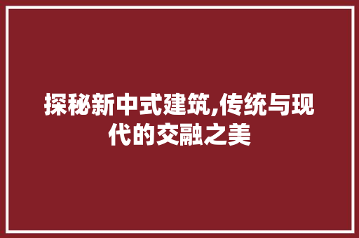 探秘新中式建筑,传统与现代的交融之美