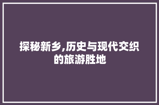 探秘新乡,历史与现代交织的旅游胜地  第1张