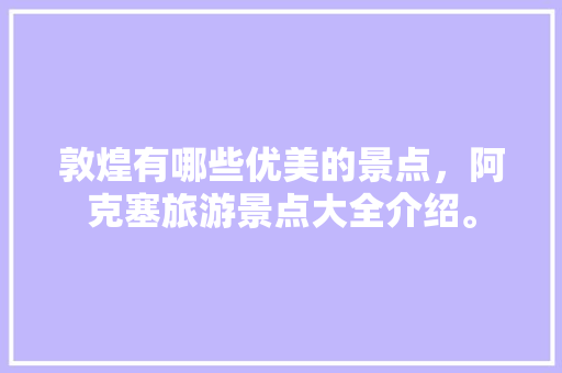 敦煌有哪些优美的景点，阿克塞旅游景点大全介绍。  第1张
