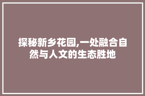探秘新乡花园,一处融合自然与人文的生态胜地
