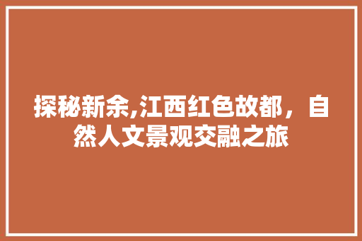探秘新余,江西红色故都，自然人文景观交融之旅  第1张