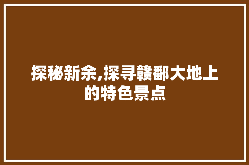探秘新余,探寻赣鄱大地上的特色景点  第1张