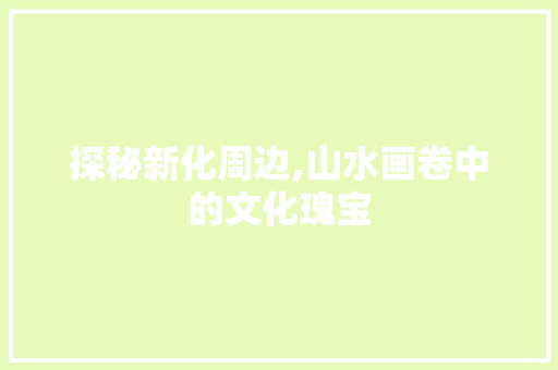 探秘新化周边,山水画卷中的文化瑰宝