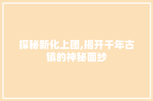 探秘新化上团,揭开千年古镇的神秘面纱  第1张