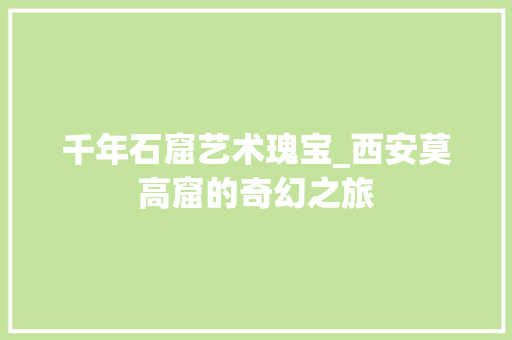千年石窟艺术瑰宝_西安莫高窟的奇幻之旅