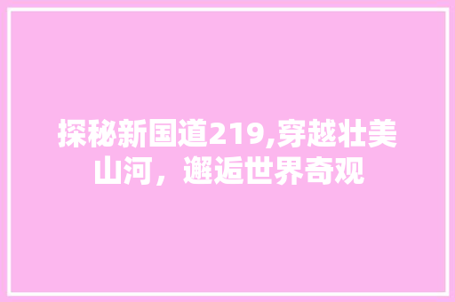 探秘新国道219,穿越壮美山河，邂逅世界奇观  第1张