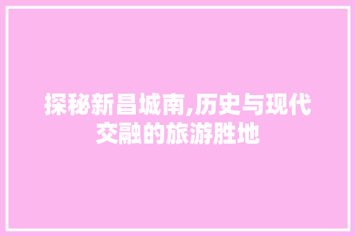探秘新昌城南,历史与现代交融的旅游胜地  第1张