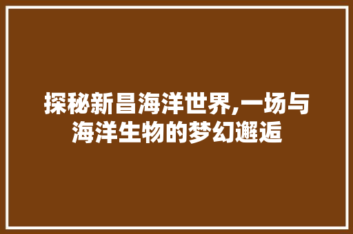 探秘新昌海洋世界,一场与海洋生物的梦幻邂逅  第1张