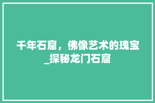 千年石窟，佛像艺术的瑰宝_探秘龙门石窟