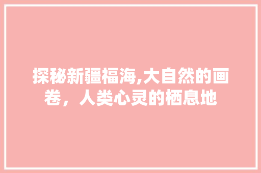 探秘新疆福海,大自然的画卷，人类心灵的栖息地  第1张