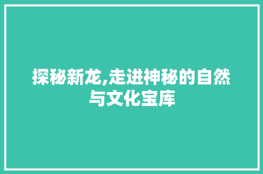 探秘新龙,走进神秘的自然与文化宝库