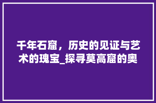 千年石窟，历史的见证与艺术的瑰宝_探寻莫高窟的奥秘