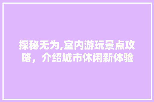 探秘无为,室内游玩景点攻略，介绍城市休闲新体验