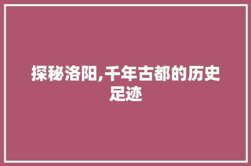 探秘洛阳,千年古都的历史足迹