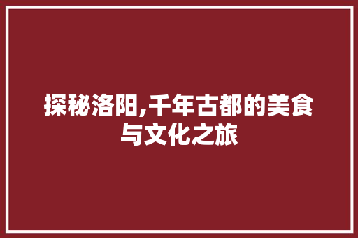 探秘洛阳,千年古都的美食与文化之旅