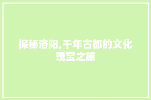 探秘洛阳,千年古都的文化瑰宝之旅