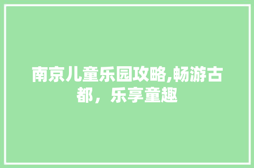 南京儿童乐园攻略,畅游古都，乐享童趣  第1张