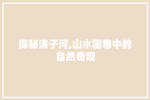 探秘浇子河,山水画卷中的自然奇观