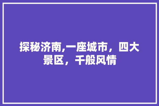 探秘济南,一座城市，四大景区，千般风情