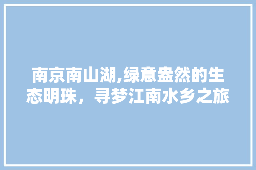 南京南山湖,绿意盎然的生态明珠，寻梦江南水乡之旅