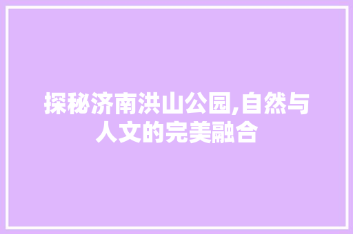 探秘济南洪山公园,自然与人文的完美融合