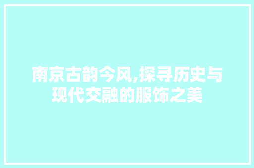 南京古韵今风,探寻历史与现代交融的服饰之美