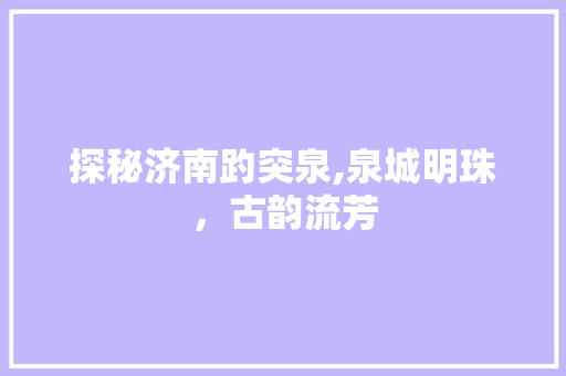 探秘济南趵突泉,泉城明珠，古韵流芳