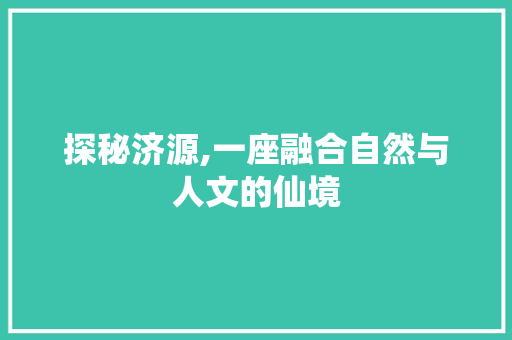 探秘济源,一座融合自然与人文的仙境  第1张