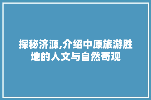 探秘济源,介绍中原旅游胜地的人文与自然奇观  第1张