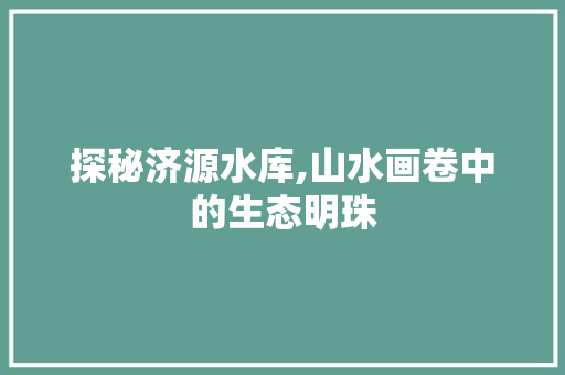 探秘济源水库,山水画卷中的生态明珠