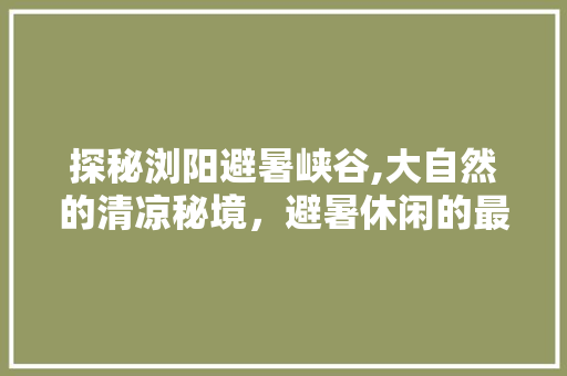 探秘浏阳避暑峡谷,大自然的清凉秘境，避暑休闲的最佳去处