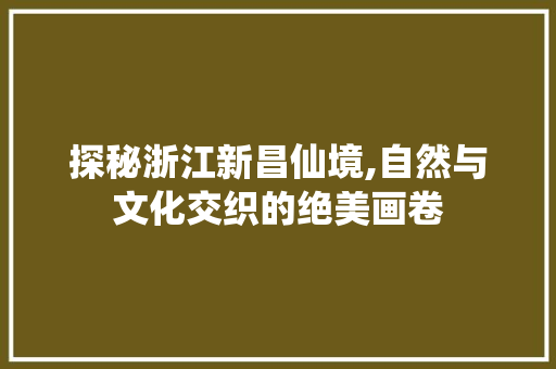 探秘浙江新昌仙境,自然与文化交织的绝美画卷