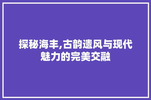 探秘海丰,古韵遗风与现代魅力的完美交融  第1张