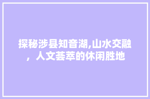 探秘涉县知音湖,山水交融，人文荟萃的休闲胜地  第1张