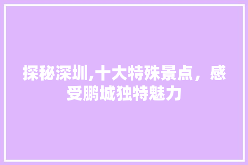 探秘深圳,十大特殊景点，感受鹏城独特魅力