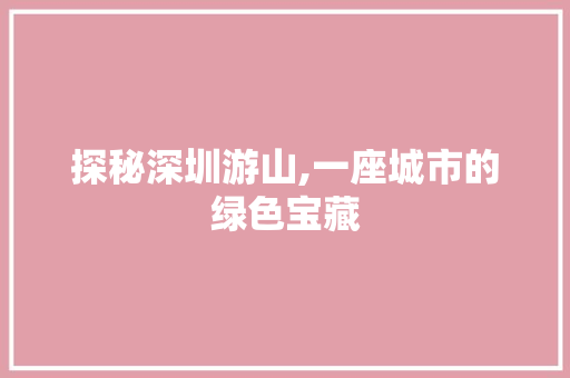 探秘深圳游山,一座城市的绿色宝藏  第1张