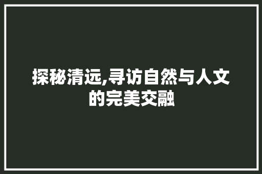 探秘清远,寻访自然与人文的完美交融