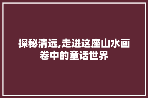 探秘清远,走进这座山水画卷中的童话世界  第1张