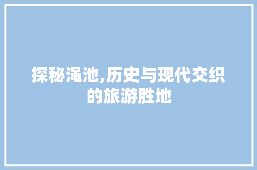 探秘渑池,历史与现代交织的旅游胜地  第1张