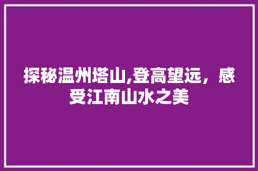 探秘温州塔山,登高望远，感受江南山水之美