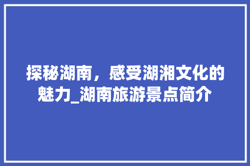 探秘湖南，感受湖湘文化的魅力_湖南旅游景点简介