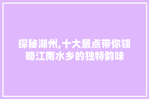 探秘湖州,十大景点带你领略江南水乡的独特韵味