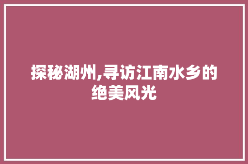 探秘湖州,寻访江南水乡的绝美风光